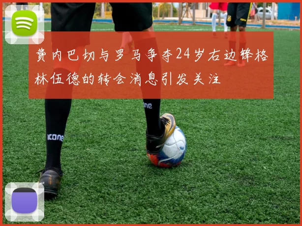 费内巴切与罗马争夺24岁右边锋格林伍德的转会消息引发关注