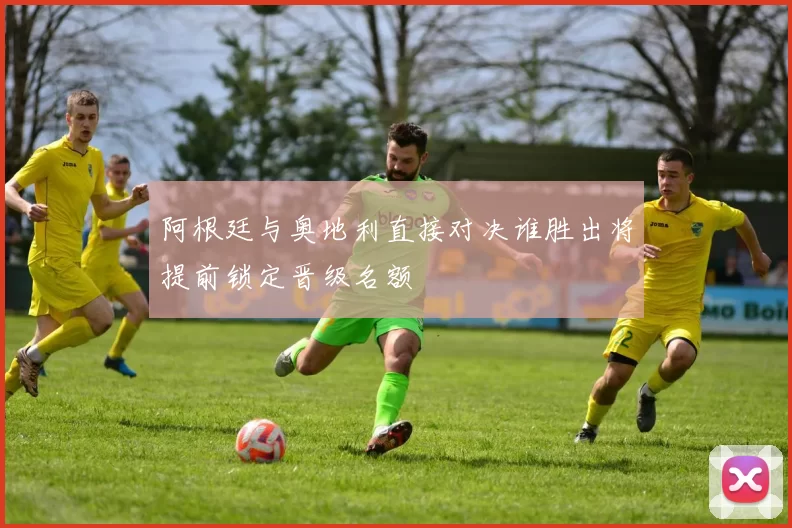 阿根廷与奥地利直接对决谁胜出将提前锁定晋级名额