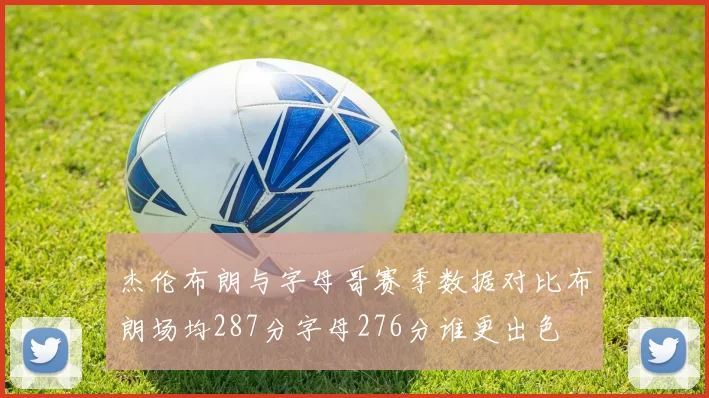 杰伦布朗与字母哥赛季数据对比布朗场均287分字母276分谁更出色