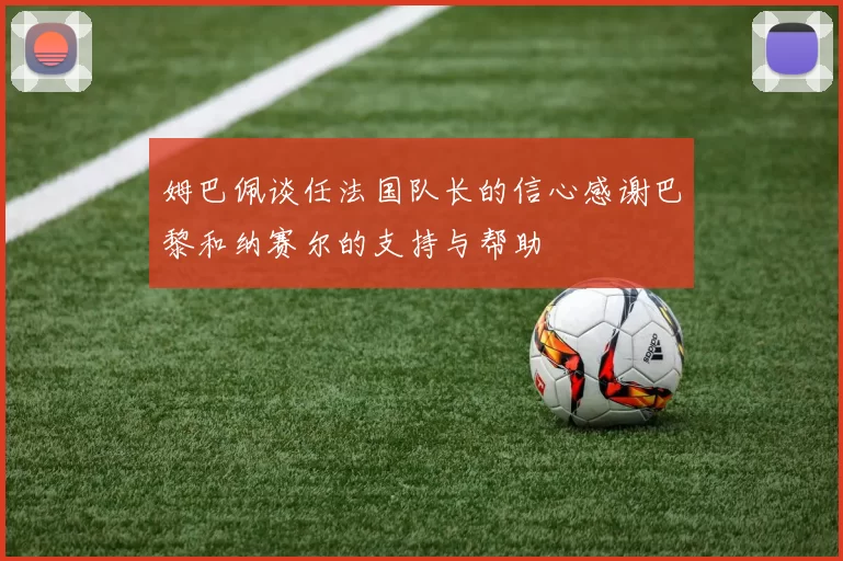 姆巴佩谈任法国队长的信心感谢巴黎和纳赛尔的支持与帮助