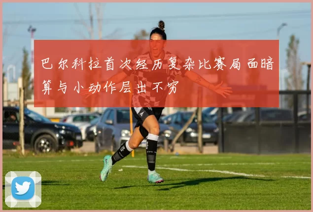 巴尔科拉首次经历复杂比赛局面暗算与小动作层出不穷