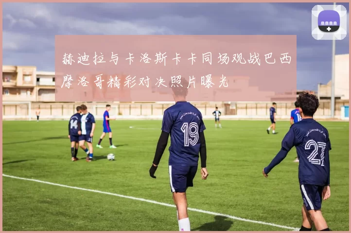 赫迪拉与卡洛斯卡卡同场观战巴西摩洛哥精彩对决照片曝光