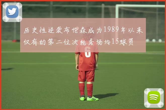 历史性逆袭布伦森成为1989年以来仅有的第二位次轮秀场均15球员