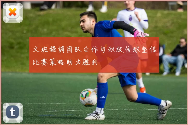 文班强调团队合作与积极传球坚信比赛策略助力胜利