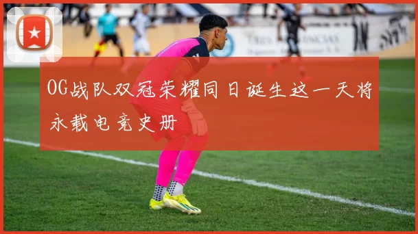 OG战队双冠荣耀同日诞生这一天将永载电竞史册