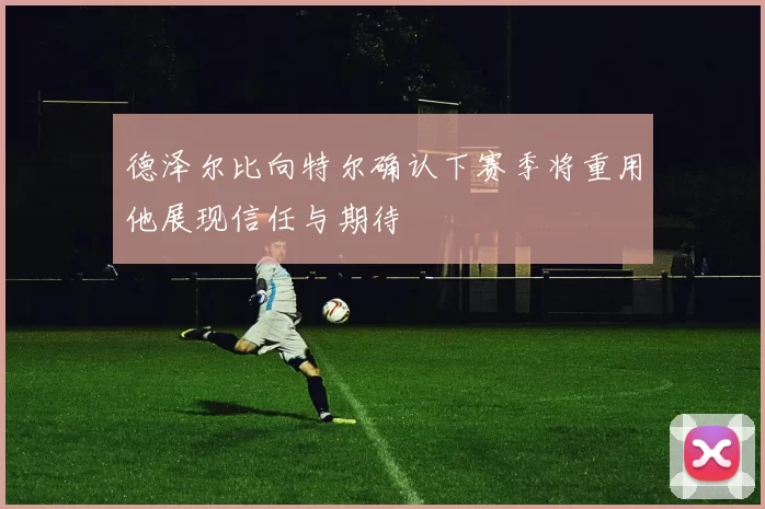 德泽尔比向特尔确认下赛季将重用他展现信任与期待