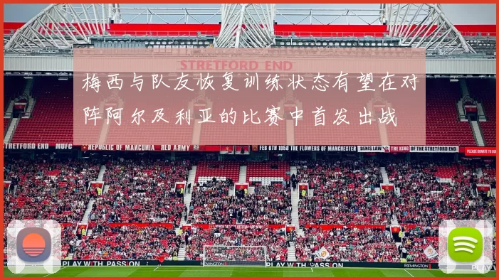 梅西与队友恢复训练状态有望在对阵阿尔及利亚的比赛中首发出战
