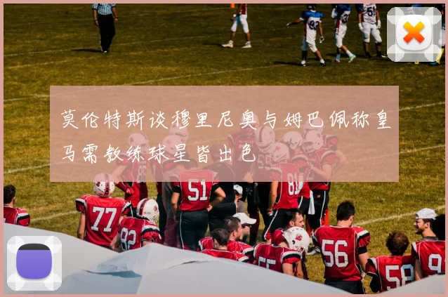 莫伦特斯谈穆里尼奥与姆巴佩称皇马需教练球星皆出色