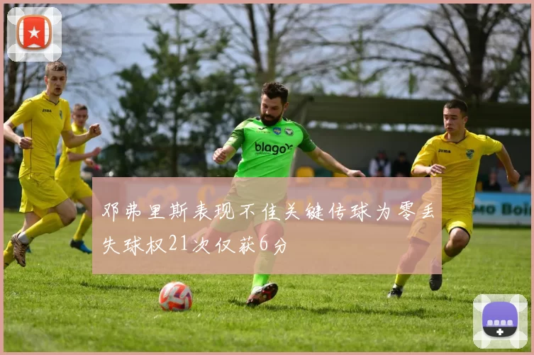 邓弗里斯表现不佳关键传球为零丢失球权21次仅获6分