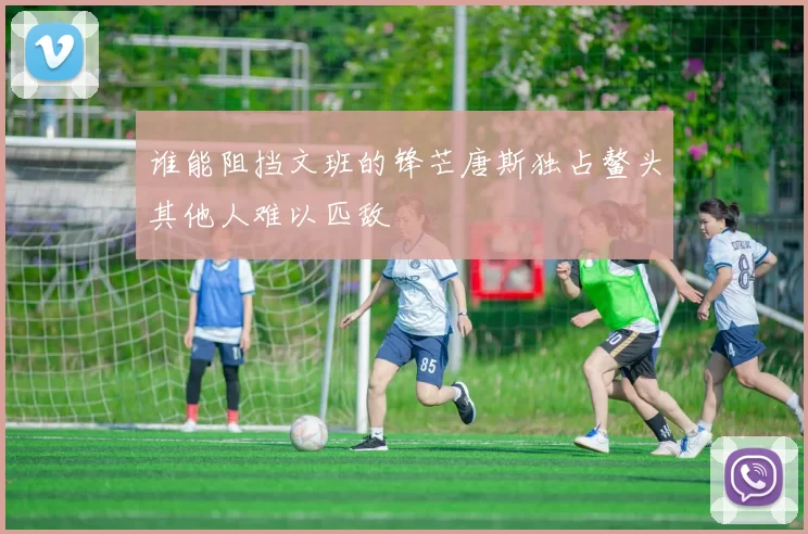 谁能阻挡文班的锋芒唐斯独占鳌头其他人难以匹敌