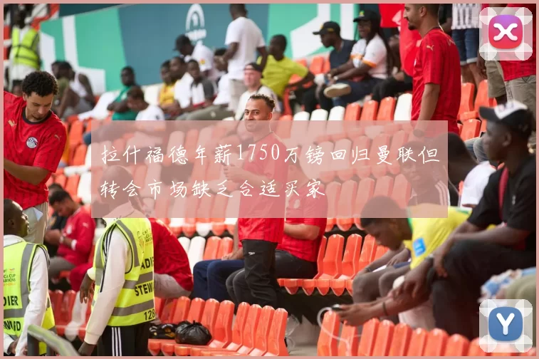 拉什福德年薪1750万镑回归曼联但转会市场缺乏合适买家