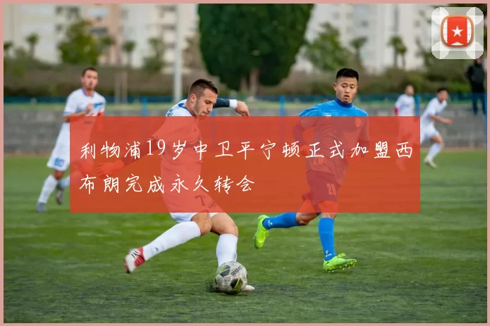 利物浦19岁中卫平宁顿正式加盟西布朗完成永久转会