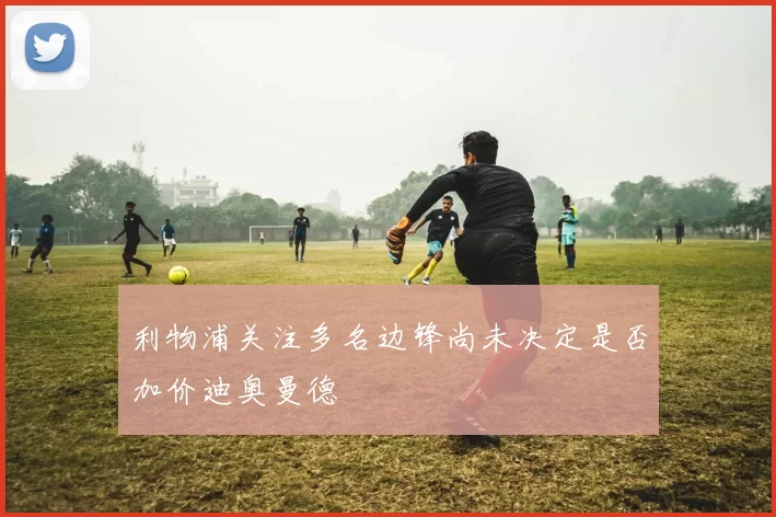 利物浦关注多名边锋尚未决定是否加价迪奥曼德