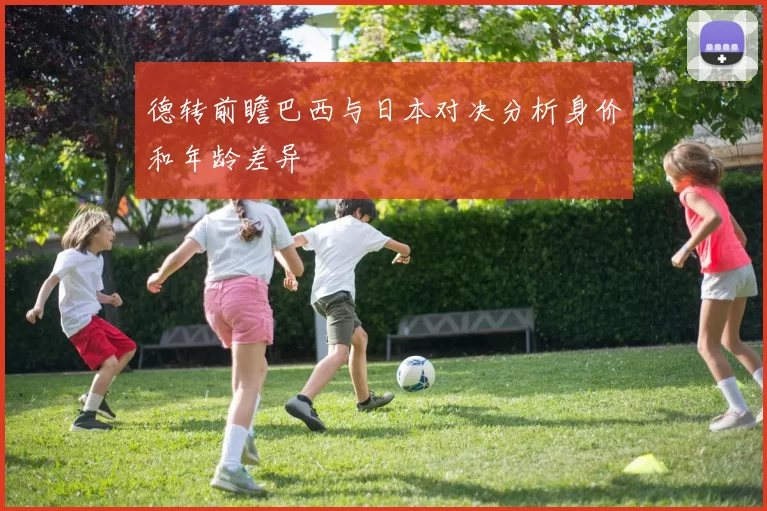 德转前瞻巴西与日本对决分析身价和年龄差异