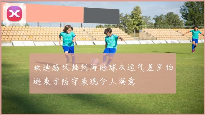 坎迪感叹抽到海地球衣运气差罗伯逊表示防守表现令人满意