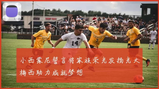 小西蒙尼誓言将家族荣光发扬光大梅西助力成就梦想