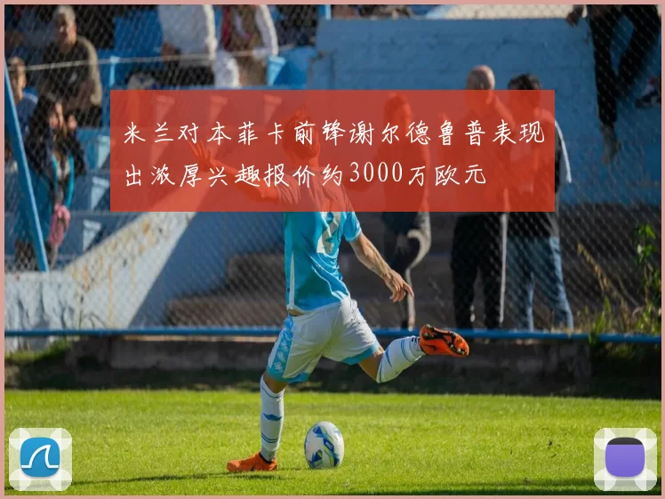 米兰对本菲卡前锋谢尔德鲁普表现出浓厚兴趣报价约3000万欧元