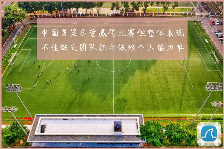 中国男篮尽管赢得比赛但整体表现不佳缺乏团队配合依赖个人能力单打成效有限