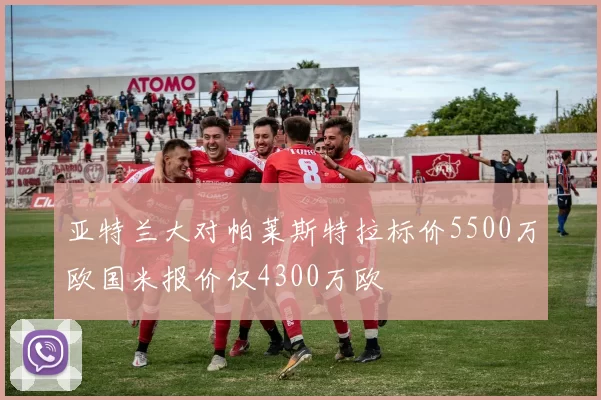 亚特兰大对帕莱斯特拉标价5500万欧国米报价仅4300万欧