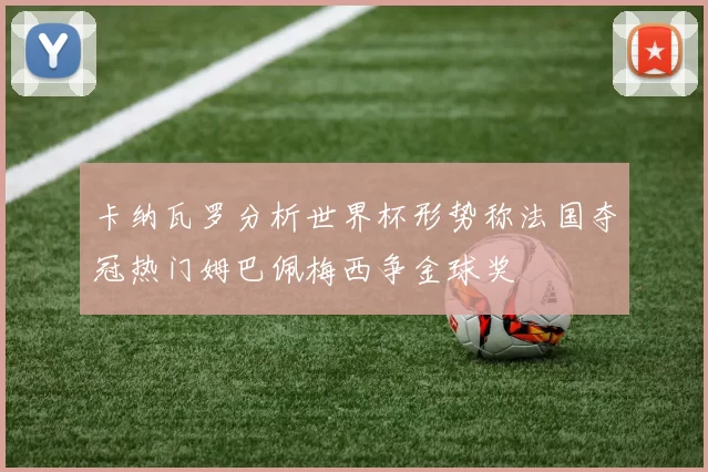 卡纳瓦罗分析世界杯形势称法国夺冠热门姆巴佩梅西争金球奖