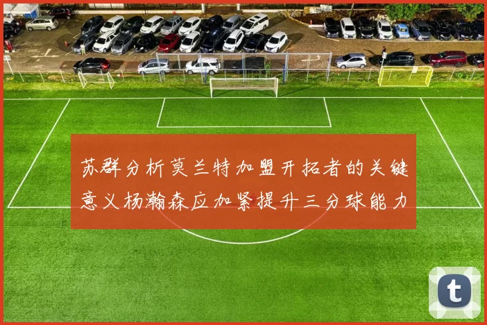 苏群分析莫兰特加盟开拓者的关键意义杨瀚森应加紧提升三分球能力
