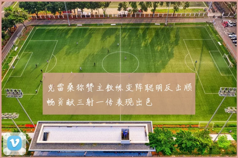克雷桑称赞主教练变阵聪明反击顺畅贡献三射一传表现出色