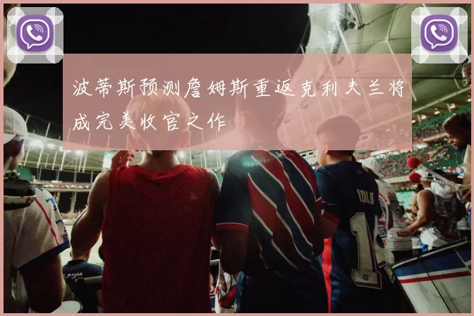 波蒂斯预测詹姆斯重返克利夫兰将成完美收官之作